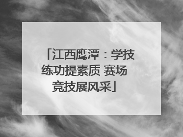江西鹰潭：学技练功提素质 赛场竞技展风采