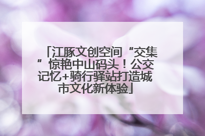 江豚文创空间“交集”惊艳中山码头！公交记忆+骑行驿站打造城市文化新体验
