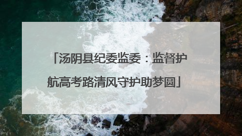 汤阴县纪委监委：监督护航高考路清风守护助梦圆