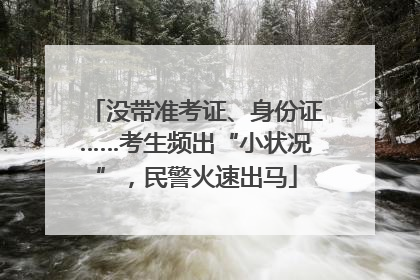 没带准考证、身份证……考生频出“小状况”，民警火速出马