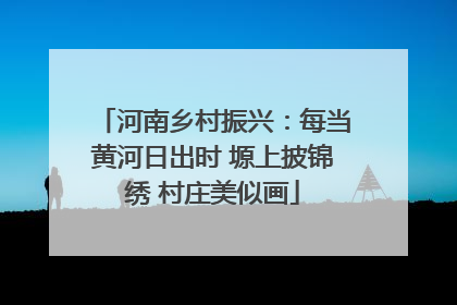 河南乡村振兴：每当黄河日出时 塬上披锦绣 村庄美似画