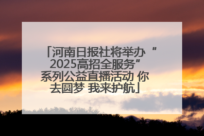 河南日报社将举办“2025高招全服务”系列公益直播活动 你去圆梦 我来护航