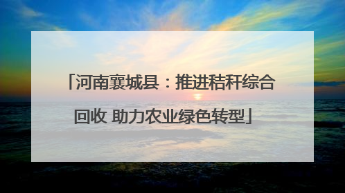 河南襄城县：推进秸秆综合回收 助力农业绿色转型