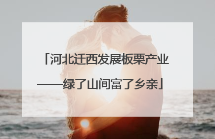 河北迁西发展板栗产业——绿了山间富了乡亲