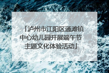 泸州市江阳区通滩镇中心幼儿园开展端午节主题文化体验活动