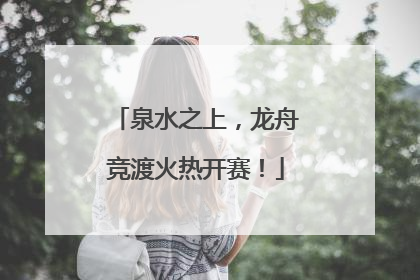 泉水之上，龙舟竞渡火热开赛！