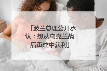 波兰总理公开承认：想从乌克兰战后重建中获利