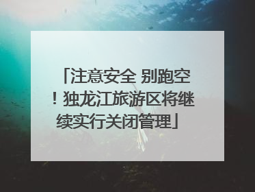 注意安全 别跑空！独龙江旅游区将继续实行关闭管理