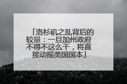 洛杉矶之乱背后的较量：一旦加州政府不得不这么干，将直接动摇美国国本