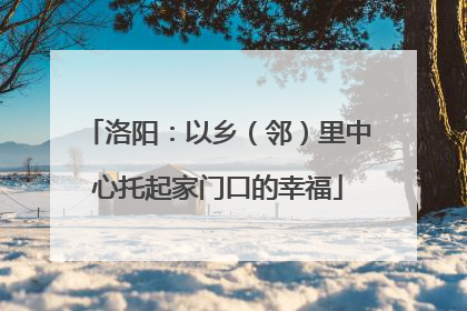 洛阳：以乡（邻）里中心托起家门口的幸福