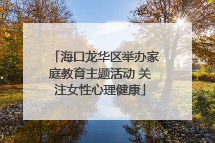 海口龙华区举办家庭教育主题活动 关注女性心理健康