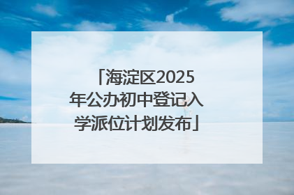 海淀区2025年公办初中登记入学派位计划发布