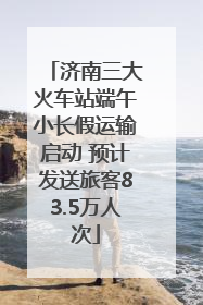 济南三大火车站端午小长假运输启动 预计发送旅客83.5万人次