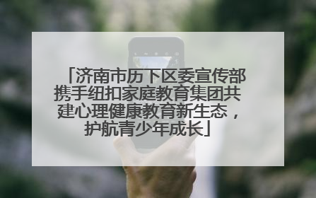 济南市历下区委宣传部携手纽扣家庭教育集团共建心理健康教育新生态，护航青少年成长