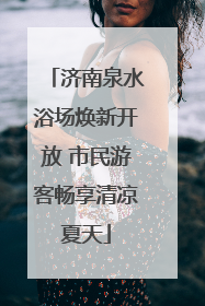 济南泉水浴场焕新开放 市民游客畅享清凉夏天