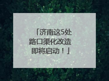 济南这5处路口渠化改造即将启动！