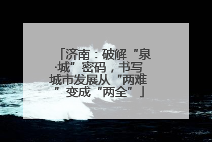 济南：破解“泉·城”密码，书写城市发展从“两难”变成“两全”