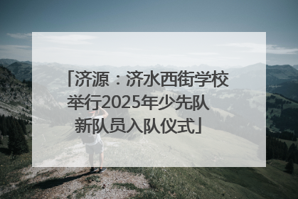 济源：济水西街学校举行2025年少先队新队员入队仪式