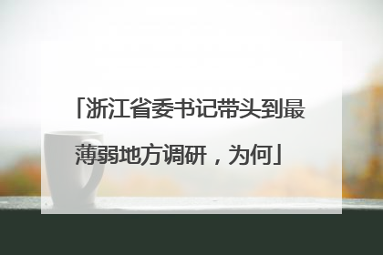浙江省委书记带头到最薄弱地方调研，为何