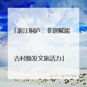 浙江桐庐：非遗赋能古村焕发文旅活力