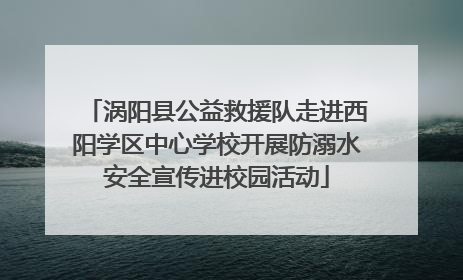 涡阳县公益救援队走进西阳学区中心学校开展防溺水安全宣传进校园活动