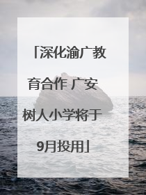 深化渝广教育合作 广安树人小学将于9月投用