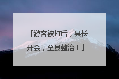 游客被打后，县长开会，全县整治！