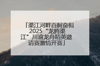 渠江河畔百舸奋楫 2025“龙腾渠江”川渝龙舟精英邀请赛激情开赛