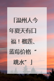 温州人今年夏天有口福！榴莲、蓝莓价格“跳水”
