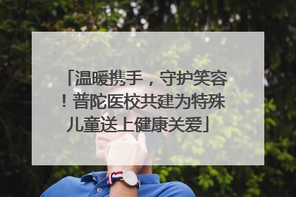 温暖携手,守护笑容!普陀医校共建为特殊儿童送上健康关爱