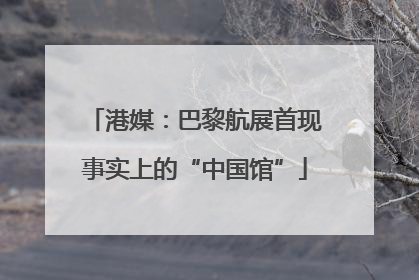港媒：巴黎航展首现事实上的“中国馆”