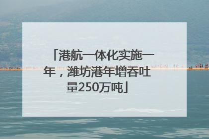 港航一体化实施一年，潍坊港年增吞吐量250万吨
