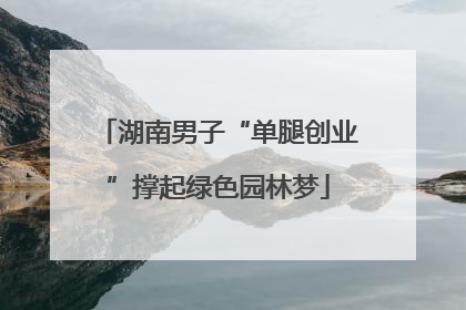 湖南男子“单腿创业”撑起绿色园林梦