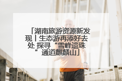 湖南旅游资源新发现丨生态游再添好去处 探寻“雪峰遗珠”通道麒麟山