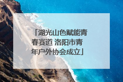 湖光山色赋能青春赛道 洛阳市青年户外协会成立