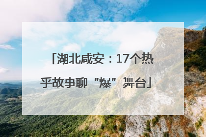 湖北咸安：17个热乎故事聊“爆”舞台