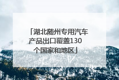 湖北随州专用汽车产品出口覆盖130个国家和地区
