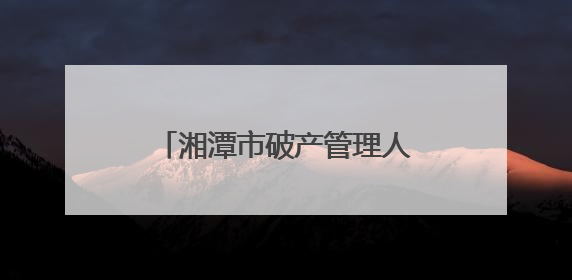 湘潭市破产管理人协会完成换届选举