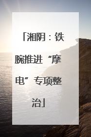 湘阴：铁腕推进“摩电”专项整治