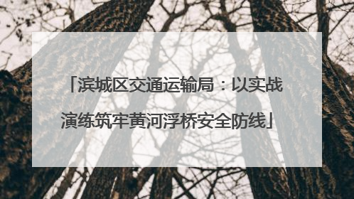 滨城区交通运输局：以实战演练筑牢黄河浮桥安全防线