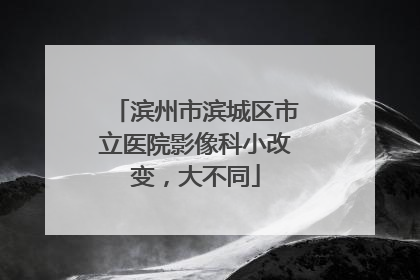 滨州市滨城区市立医院影像科小改变，大不同