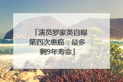 演员罗家英自曝第四次患癌：最多剩9年寿命
