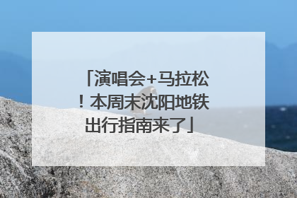 演唱会+马拉松！本周末沈阳地铁出行指南来了