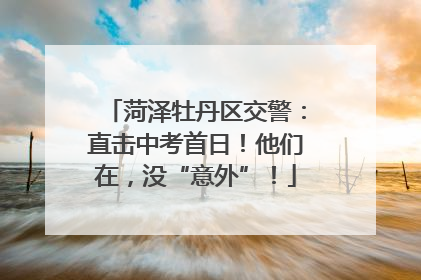 菏泽牡丹区交警：直击中考首日！他们在，没“意外”！