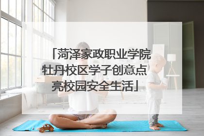 菏泽家政职业学院牡丹校区学子创意点亮校园安全生活