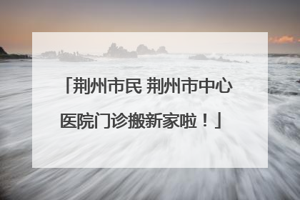 荆州市民 荆州市中心医院门诊搬新家啦！