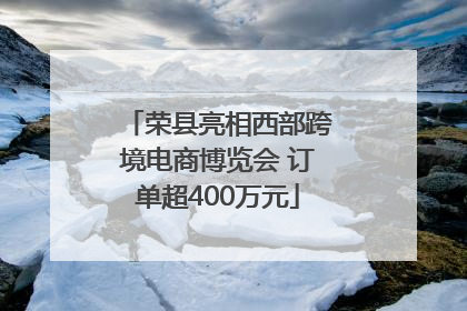 荣县亮相西部跨境电商博览会 订单超400万元