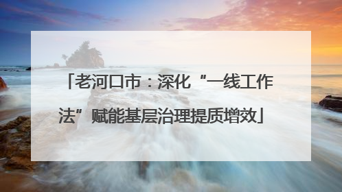 老河口市：深化“一线工作法”赋能基层治理提质增效