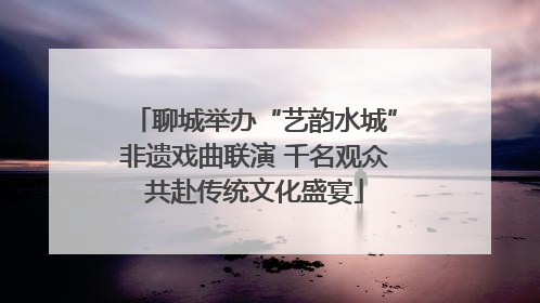 聊城举办“艺韵水城”非遗戏曲联演 千名观众共赴传统文化盛宴