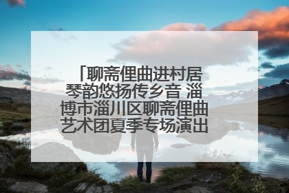 聊斋俚曲进村居 琴韵悠扬传乡音 淄博市淄川区聊斋俚曲艺术团夏季专场演出在杏园子村举行